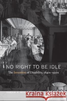No Right to Be Idle: The Invention of Disability, 1840s-1930s Sarah Rose 9781469630083