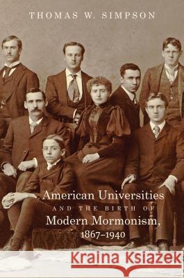 American Universities and the Birth of Modern Mormonism, 1867-1940 Thomas Wendell Simpson 9781469630229