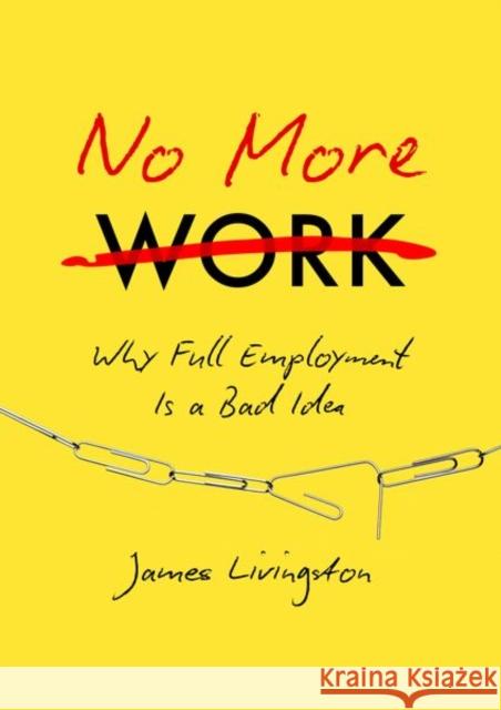 No More Work: Why Full Employment Is a Bad Idea James Livingston 9781469630656 University of North Carolina Press