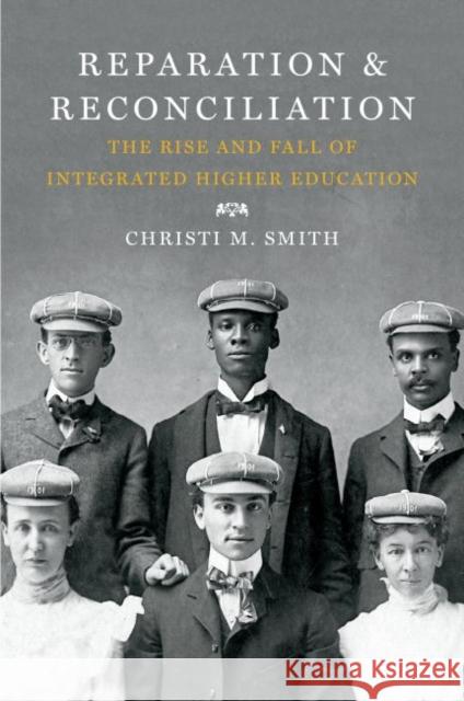 Reparation and Reconciliation: The Rise and Fall of Integrated Higher Education Christi Smith 9781469630694 University of North Carolina Press