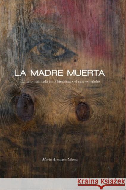 La Madre Muerta: El Mito Matricida En La Literatura Y El Cine Españoles Gómez, María Asunción 9781469630724