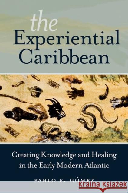 The Experiential Caribbean: Creating Knowledge and Healing in the Early Modern Atlantic Pablo F. Gaomez 9781469630878 University of North Carolina Press