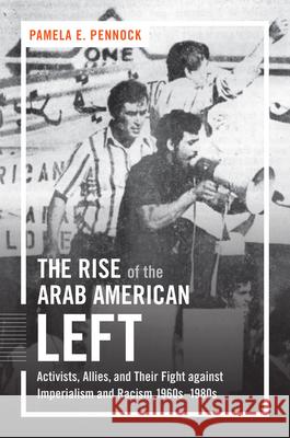 The Rise of the Arab American Left: Activists, Allies, and Their Fight against Imperialism and Racism, 1960s-1980s Pennock, Pamela E. 9781469630984 University of North Carolina Press