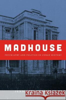 Madhouse: Psychiatry and Politics in Cuban History Jennifer L. Lambe 9781469631011 University of North Carolina Press