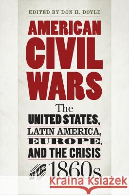 American Civil Wars: The United States, Latin America, Europe, and the Crisis of the 1860s Don H. Doyle 9781469631080 University of North Carolina Press