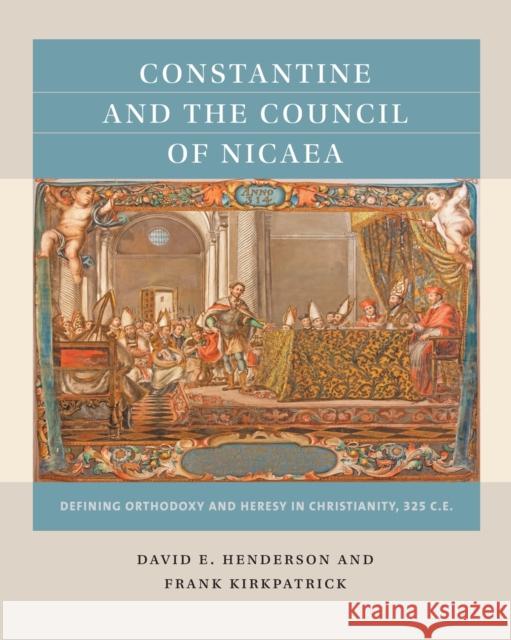 Constantine and the Council of Nicaea: Defining Orthodoxy and Heresy in Christianity, 325 C.E. David E. Henderson Frank Kirkpatrick 9781469631417