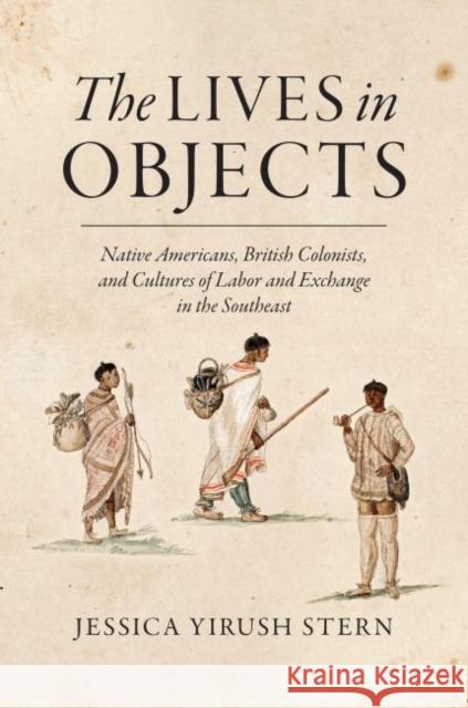 The Lives in Objects: Native Americans, British Colonists, and Cultures of Labor and Exchange in the Southeast Jessica Stern 9781469631479