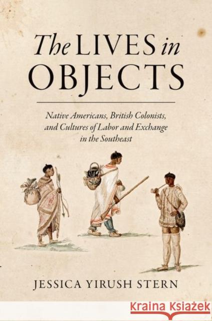 The Lives in Objects: Native Americans, British Colonists, and Cultures of Labor and Exchange in the Southeast Jessica Stern 9781469631486 University of North Carolina Press