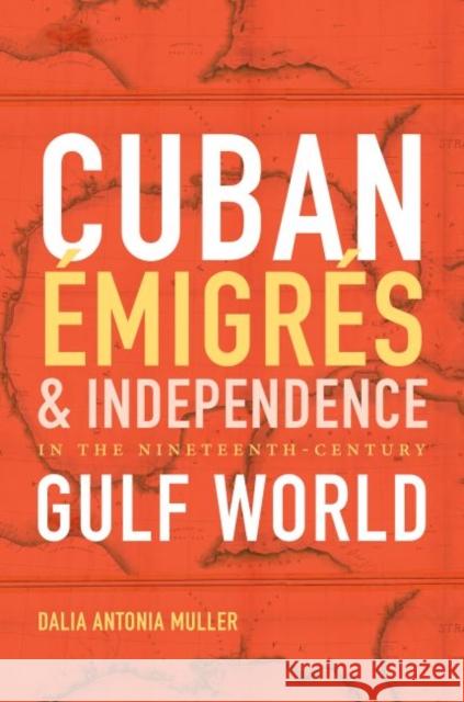 Cuban Émigrés and Independence in the Nineteenth-Century Gulf World Muller, Dalia Antonia 9781469631974 University of North Carolina Press