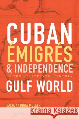 Cuban Émigrés and Independence in the Nineteenth-Century Gulf World Muller, Dalia Antonia 9781469631981 University of North Carolina Press