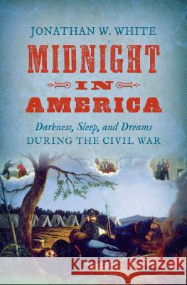 Midnight in America: Darkness, Sleep, and Dreams During the Civil War Jonathan W. White 9781469632049