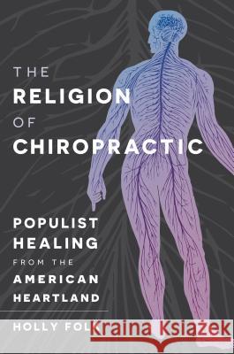 The Religion of Chiropractic: Populist Healing from the American Heartland Holly Folk 9781469632797