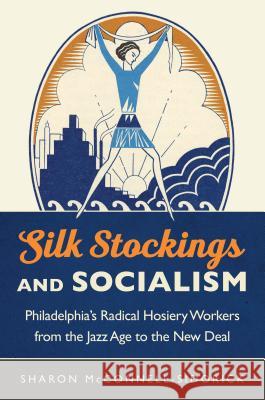 Silk Stockings and Socialism: Philadelphia's Radical Hosiery Workers from the Jazz Age to the New Deal Sharon McConnell-Sidorick 9781469632940