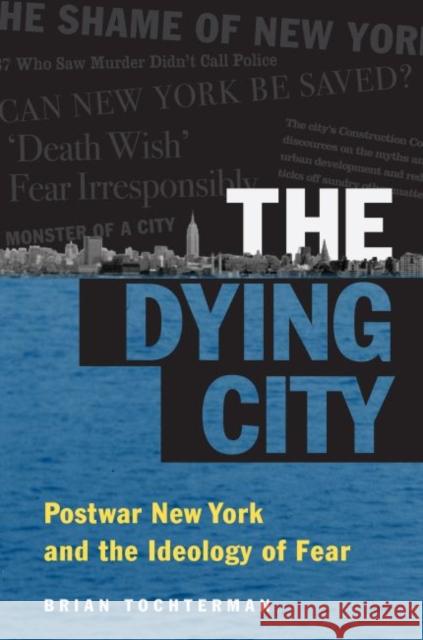 The Dying City: Postwar New York and the Ideology of Fear Brian L. Tochterman 9781469633053 University of North Carolina Press
