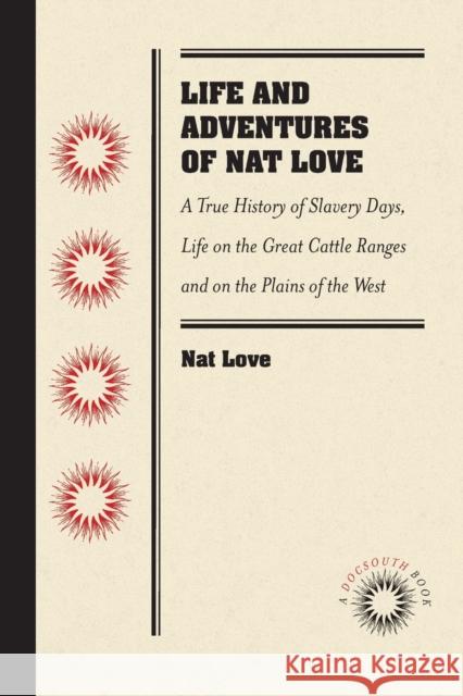 Life and Adventures of Nat Love, Better Known in the Cattle Country as Deadwood Dick, by Himself: A True History of Slavery Days, Life on the Great Ca Nat Love 9781469633220 University of North Carolina Press
