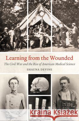 Learning from the Wounded: The Civil War and the Rise of American Medical Science Shauna Devine 9781469633374 University of North Carolina Press