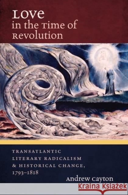 Love in the Time of Revolution: Transatlantic Literary Radicalism and Historical Change, 1793-1818 Andrew Cayton 9781469633497 University of North Carolina Press