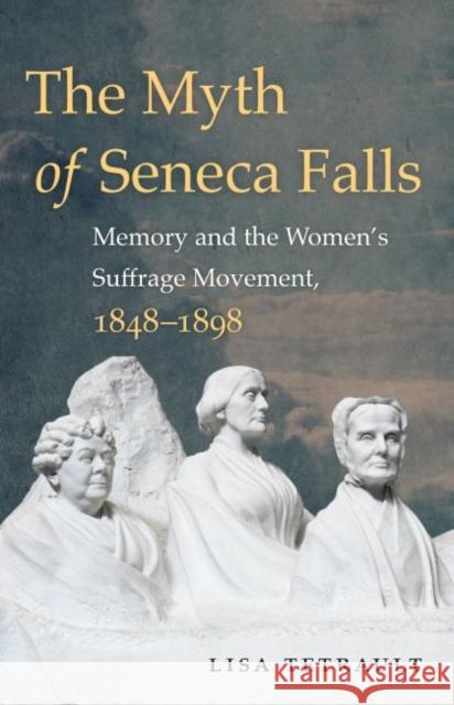 The Myth of Seneca Falls: Memory and the Women's Suffrage Movement, 1848-1898 Lisa Tetrault 9781469633503