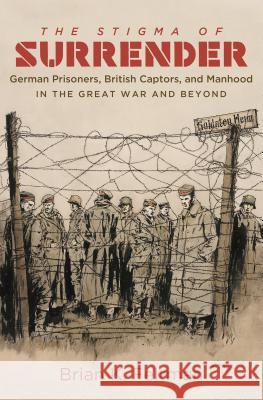 The Stigma of Surrender: German Prisoners, British Captors, and Manhood in the Great War and Beyond Brian K. Feltman 9781469633510 University of North Carolina Press