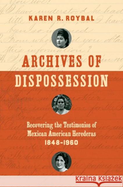 Archives of Dispossession: Recovering the Testimonios of Mexican American Herederas, 1848-1960 Karen R. Roybal 9781469633817 University of North Carolina Press