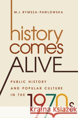 History Comes Alive: Public History and Popular Culture in the 1970s M. J. Rymsza-Pawlowska 9781469633855 University of North Carolina Press