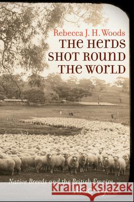 The Herds Shot Round the World: Native Breeds and the British Empire, 1800-1900 Rebecca J. H. Woods 9781469634661 University of North Carolina Press