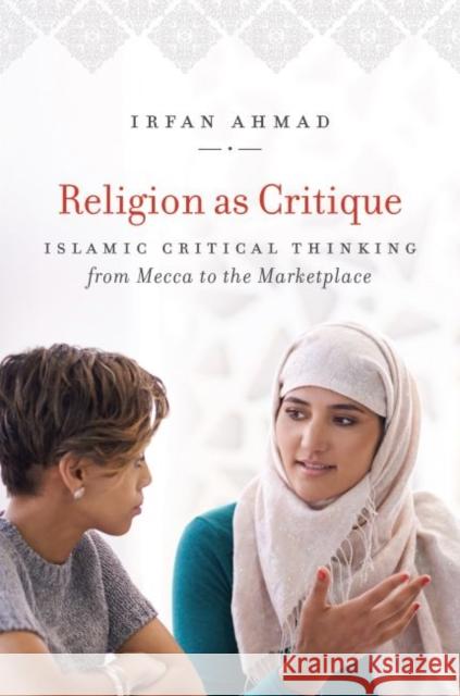 Religion as Critique: Islamic Critical Thinking from Mecca to the Marketplace Irfan Ahmad 9781469635088 University of North Carolina Press