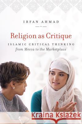 Religion as Critique: Islamic Critical Thinking from Mecca to the Marketplace Irfan Ahmad 9781469635095 University of North Carolina Press