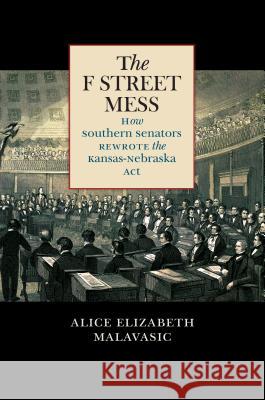 The F Street Mess: How Southern Senators Rewrote the Kansas-Nebraska Act Alice Elizabeth Malavasic 9781469635521 University of North Carolina Press