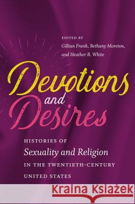 Devotions and Desires: Histories of Sexuality and Religion in the Twentieth-Century United States Gillian Frank Bethany Moreton Heather R. White 9781469636252