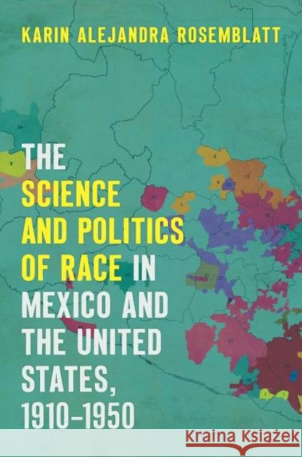 The Science and Politics of Race in Mexico and the United States, 1910-1950 Karin Alejandra Rosemblatt 9781469636399 University of North Carolina Press