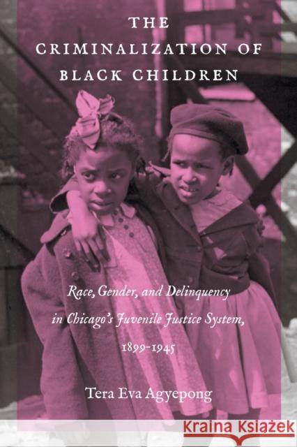 The Criminalization of Black Children: Race, Gender, and Delinquency in Chicago's Juvenile Justice System, 1899-1945 Tera Eva Agyepong 9781469636443 University of North Carolina Press