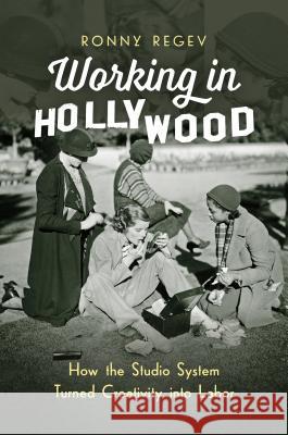 Working in Hollywood: How the Studio System Turned Creativity Into Labor Ronny Regev 9781469636504