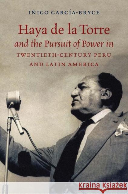 Haya de la Torre and the Pursuit of Power in Twentieth-Century Peru and Latin America Inigo Garcia-Bryce 9781469636559 University of North Carolina Press