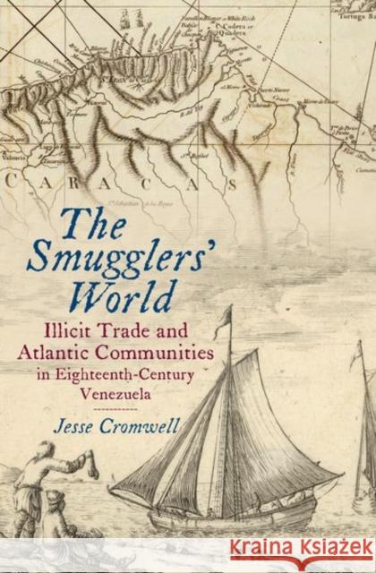 The Smugglers' World: Illicit Trade and Atlantic Communities in Eighteenth-Century Venezuela Jesse Cromwell 9781469636887 Omohundro Institute of Early American History