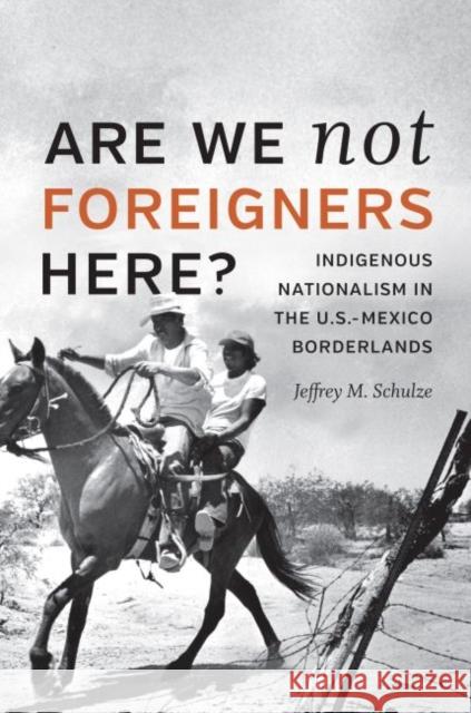 Are We Not Foreigners Here?: Indigenous Nationalism in the U.S.-Mexico Borderlands Jeffrey M. Schulze 9781469637112 University of North Carolina Press