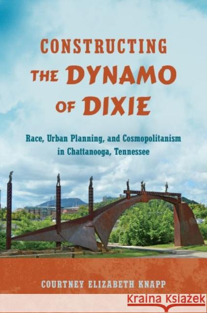 Constructing the Dynamo of Dixie: Race, Urban Planning, and Cosmopolitanism in Chattanooga, Tennessee Courtney Elizabeth Knapp 9781469637266