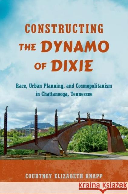 Constructing the Dynamo of Dixie: Race, Urban Planning, and Cosmopolitanism in Chattanooga, Tennessee Courtney Elizabeth Knapp 9781469637273