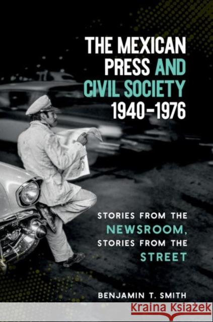 The Mexican Press and Civil Society, 1940-1976: Stories from the Newsroom, Stories from the Street Benjamin T. Smith 9781469638089 University of North Carolina Press