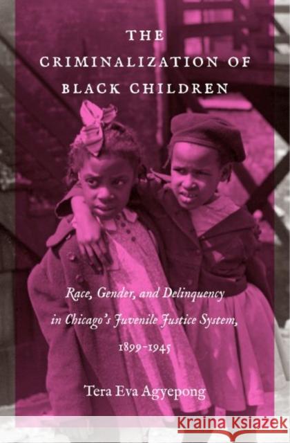 The Criminalization of Black Children: Race, Gender, and Delinquency in Chicago's Juvenile Justice System, 1899-1945 Tera Eva Agyepong 9781469638652 University of North Carolina Press