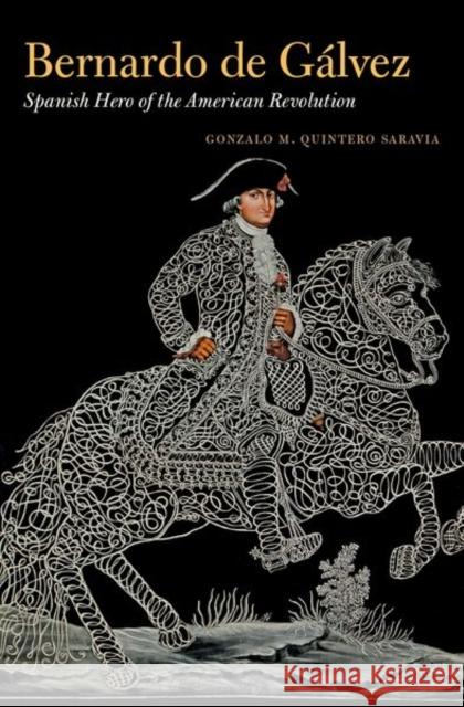 Bernardo de Gálvez: Spanish Hero of the American Revolution Quintero Saravia, Gonzalo M. 9781469640792 University of North Carolina Press