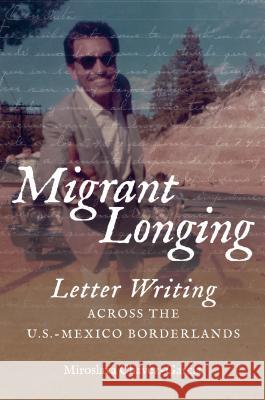 Migrant Longing: Letter Writing Across the U.S.-Mexico Borderlands Miroslava Chavez-Garcia 9781469641027 University of North Carolina Press