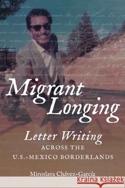 Migrant Longing: Letter Writing Across the U.S.-Mexico Borderlands Miroslava Chavez-Garcia 9781469641034 University of North Carolina Press