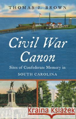 Civil War Canon: Sites of Confederate Memory in South Carolina Thomas J. Brown 9781469642277 University of North Carolina Press