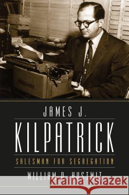 James J. Kilpatrick: Salesman for Segregation William P. Hustwit 9781469642369