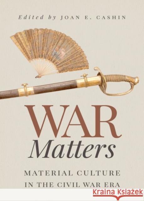 War Matters: Material Culture in the Civil War Era Joan E. Cashin 9781469643199