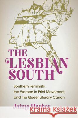 The Lesbian South: Southern Feminists, the Women in Print Movement, and the Queer Literary Canon Jaime Harker 9781469643359 University of North Carolina Press