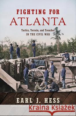 Fighting for Atlanta: Tactics, Terrain, and Trenches in the Civil War Earl J. Hess 9781469643427 University of North Carolina Press