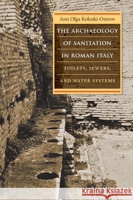 The Archaeology of Sanitation in Roman Italy: Toilets, Sewers, and Water Systems Ann Olga Koloski-Ostrow 9781469645537 University of North Carolina Press