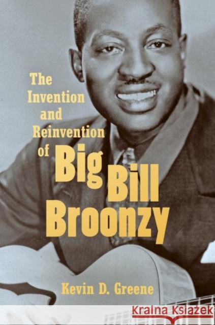 The Invention and Reinvention of Big Bill Broonzy Kevin D. Greene 9781469646480